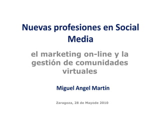 Nuevas profesiones en Social
          Media
  el marketing on-line y la
  gestión de comunidades
          virtuales

        Miguel Angel Martín

        Zaragoza, 28 de Mayode 2010
 