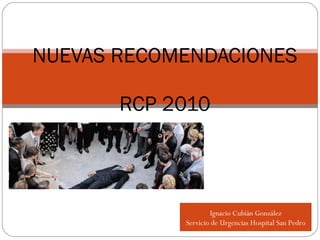 NUEVAS RECOMENDACIONES  RCP 2010 Ignacio Cubián González Servicio de Urgencias Hospital San Pedro 