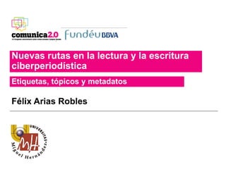 Nuevas rutas en la lectura y la escritura
ciberperiodística
Etiquetas, tópicos y metadatos

Félix Arias Robles
 