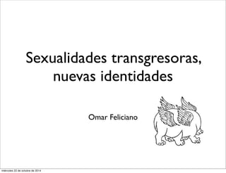 Sexualidades transgresoras, 
nuevas identidades 
Omar Feliciano 
miércoles 22 de octubre de 2014 
 