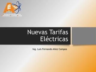 Nuevas Tarifas
Eléctricas
Ing. Luis Fernando Añez Campos
 