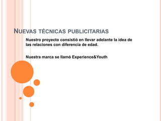 NUEVAS TÉCNICAS PUBLICITARIAS
Nuestro proyecto consistió en llevar adelante la idea de
las relaciones con diferencia de edad.
Nuestra marca se llamó Experience&Youth
 