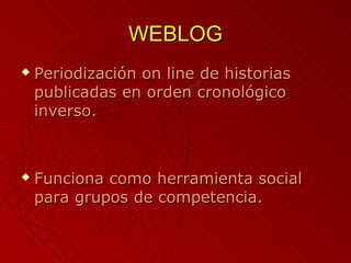 WEBLOG
   Periodización on line de historias
    publicadas en orden cronológico
    inverso.



   Funciona como herramienta social
    para grupos de competencia.
 