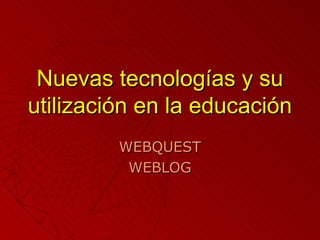 Nuevas tecnologías y su
utilización en la educación
         WEBQUEST
          WEBLOG
 