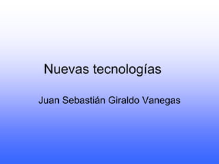 Nuevas tecnologías	 Juan Sebastián Giraldo Vanegas 