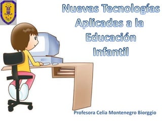 Nuevas Tecnologías Aplicadas a la  Educación Infantil Profesora Celia Montenegro Biorggio 