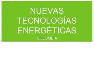 NUEVAS
TECNOLOGÍAS
ENERGÉTICAS
COLOMBIA
 