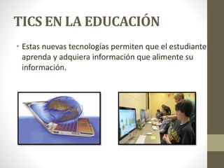 TICS EN LA EDUCACIÓN 
• Estas nuevas tecnologías permiten que el estudiante 
aprenda y adquiera información que alimente su 
información. 
 