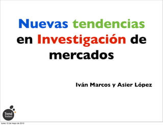 Nuevas tendencias
               en Investigación de
                    mercados

                           Iván Marcos y Asier López




lunes 10 de mayo de 2010
 