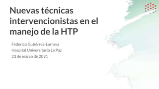 Nuevas técnicas
intervencionistas en el
manejo de la HTP
Federico Gutiérrez-Larraya
Hospital Universitario La Paz
23 de marzo de 2021
 