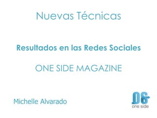 Nuevas Técnicas
Resultados en las Redes Sociales
ONE SIDE MAGAZINE
Michelle Alvarado
 