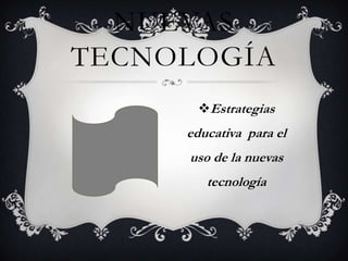 NUEVAS
TECNOLOGÍA
Estrategias

educativa para el

uso de la nuevas
tecnología

 