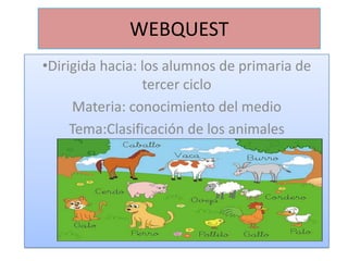 WEBQUEST,[object Object],[object Object],Materia: conocimiento del medio,[object Object],Tema:Clasificación de los animales,[object Object]
