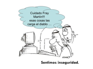 Sentimos inseguridad . Cuidado Fray Martín!!!  esas cosas las carga el diablo … 