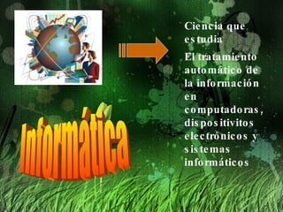 Informática Ciencia que estudia  El tratamiento automático de la información en computadoras, dispositivitos electrónicos y sistemas informáticos   