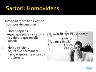 Desde siempre han existido
     dos tipos de personas:
1.    Homo sapiens.
      Aquel que piensa y razona
      la vida y lo que en ella
      sucede.
2.    Homoinsipiens .
      Aquel que permanece
      necio e ignorante ante sus
      problemas.

                                   MENÚ
 