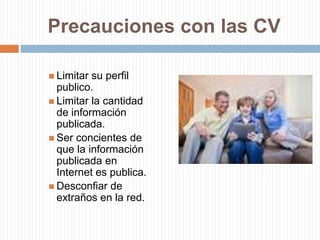 Precauciones con las CVLimitar su perfil publico.Limitar la cantidad de información publicada.Ser concientes de que la información publicada en Internet es publica.Desconfiar de extraños en la red. 
