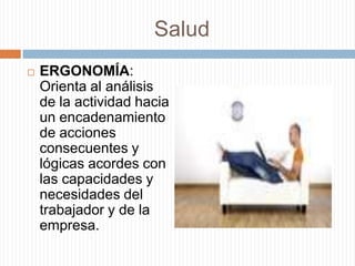 SaludERGONOMÍA: Orienta al análisis de la actividad hacia un encadenamiento de acciones consecuentes y lógicas acordes con las capacidades y necesidades del trabajador y de la empresa.