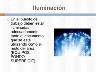 IluminaciónEn el puesto de trabajo deben estar iluminadas adecuadamente, tanto el documento que se está utilizando como el resto del área. (EQUIPOS, FONDO, SUPERFICIE).