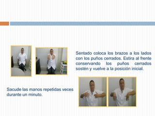 Sentado coloca los brazos a los lados con los puños cerrados. Estira al frente conservando los puños cerrados sostén y vuelve a la posición inicial.     Sacude las manos repetidas veces durante un minuto.      