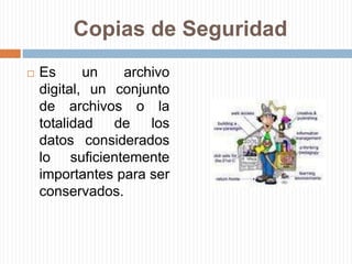 Copias de Seguridad Es un archivo digital, un conjunto de archivos o la totalidad de los datos considerados lo suficientemente importantes para ser conservados.
