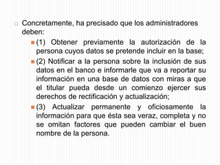 (4) Eliminar de oficio la información negativa que ha caducado con el paso del tiempo; (5) Indemnizar los perjuicios causados por la falta de diligencia o por posibles fallas en el manejo, tratamiento o administración de datos personales; (6) Garantizar el derecho  de acceso, actualización y corrección.