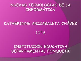 Nuevas tecnologías de la informáticaKatherinne Arizabaleta Chávez11°AInstitución Educativa Departamental Fonquetá 