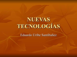 NUEVAS TECNOLOGÍAS Eduardo Uribe Santibañez 