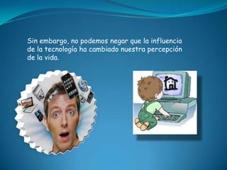 Sin embargo, no podemos negar que la influencia
de la tecnología ha cambiado nuestra percepción
de la vida.
 
