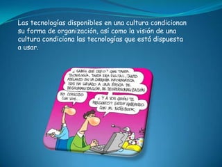 Las tecnologías disponibles en una cultura condicionan
su forma de organización, así como la visión de una
cultura condiciona las tecnologías que está dispuesta
a usar.
 