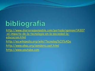 http://www.diarioresponsable.com/portada/opinion/14307
-el-impacto-de-la-tecnologia-en-la-sociedad-la-
educacion.html
http://es.wikipedia.org/wiki/Tecnolog%C3%ADa
http://www.ekac.org/sanders.cast.html
http://www.youtube.com
 