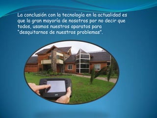 La conclusión con la tecnología en la actualidad es
que la gran mayoría de nosotros por no decir que
todos, usamos nuestros aparatos para
“desquitarnos de nuestros problemas”.
 