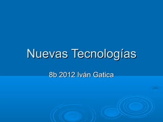 Nuevas Tecnologías
   8b 2012 Iván Gatica
 
