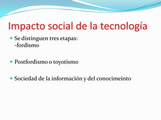 Impacto social de la tecnología
 Se distinguen tres etapas:
 -fordismo

 Postfordismo o toyotismo


 Sociedad de la información y del conocimeinto
 