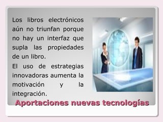 Los libros electrónicos
aún no triunfan porque
no hay un interfaz que
supla las propiedades
de un libro.
El uso de estrategias
innovadoras aumenta la
motivación     y     la
integración.
Aportaciones nuevas tecnologías
 