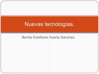 Nuevas tecnologías.
Benita Estefania Huerta Sánchez.

 