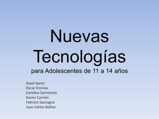 Nuevas
Tecnologías
para Adolescentes de 11 a 14 años
Jhoel Garro
Oscar Encinas
Carolina Sarmiento
Xavier Carrión
Fabrizio Saccogna
Juan Carlos Ibáñez
 