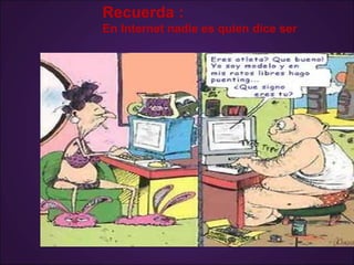 Recuerda :
En Internet nadie es quien dice ser
 