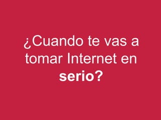 ¿Cuando te vas a
tomar Internet en
serio?
 