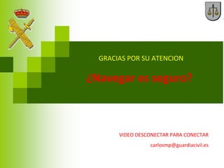 ¿Navegar es seguro?
VIDEO DESCONECTAR PARA CONECTAR
carlosmp@guardiacivil.es
GRACIAS POR SU ATENCION
 