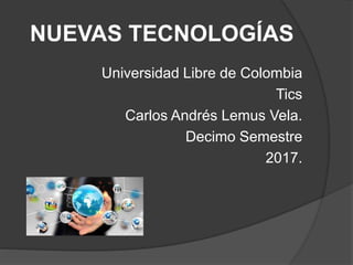 NUEVAS TECNOLOGÍAS
Universidad Libre de Colombia
Tics
Carlos Andrés Lemus Vela.
Decimo Semestre
2017.
 