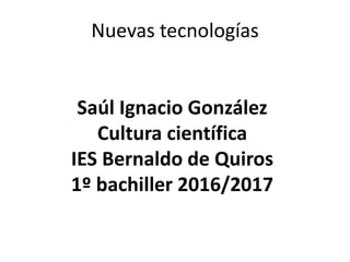 Nuevas tecnologías
Saúl Ignacio González
Cultura científica
IES Bernaldo de Quiros
1º bachiller 2016/2017
 