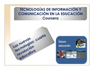 TECNOLOGÍAS DE INFORMACIÓN Y
COMUNICACIÓN EN LA EDUCACIÓN
Coursera
Las nuevas
tecnologías: cuarta
revolución
educativa
 