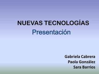NUEVAS TECNOLOGÍAS
   Presentación


             Gabriela Cabrera
              Paola González
                 Sara Barrios
 
