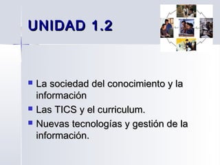 UNIDAD 1.2



   La sociedad del conocimiento y la
    información
   Las TICS y el curriculum.
   Nuevas tecnologías y gestión de la
    información.
 