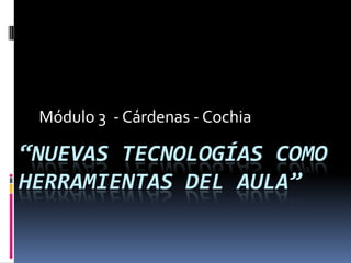 Módulo 3 - Cárdenas - Cochia

“NUEVAS TECNOLOGÍAS COMO
HERRAMIENTAS DEL AULA”
 
