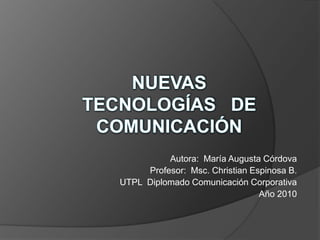Nuevas   tecnologías   de  comunicación Autora:  María Augusta Córdova Profesor:  Msc. Christian Espinosa B. UTPL  Diplomado Comunicación Corporativa Año 2010 