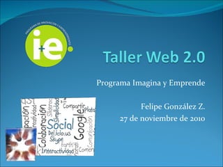 Programa Imagina y Emprende Felipe González Z. 27 de noviembre de 2010 