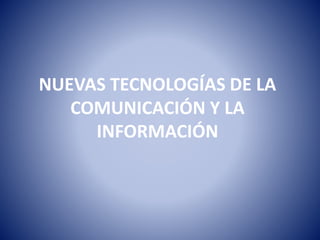 NUEVAS TECNOLOGÍAS DE LA 
COMUNICACIÓN Y LA 
INFORMACIÓN 
 