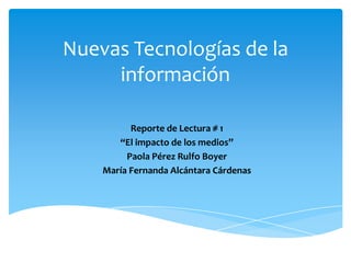 Nuevas Tecnologías de la información  Reporte de Lectura # 1  “El impacto de los medios” Paola Pérez Rulfo Boyer María Fernanda Alcántara Cárdenas 